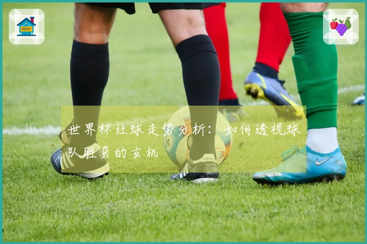 世界杯让球走势分析：如何透视球队胜负的玄机