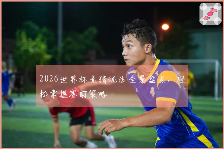 2026世界杯竞猜玩法全景盘点，轻松掌握赛前策略