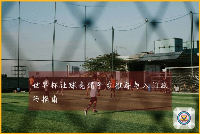 世界杯让球竞猜平台推荐与入门技巧指南