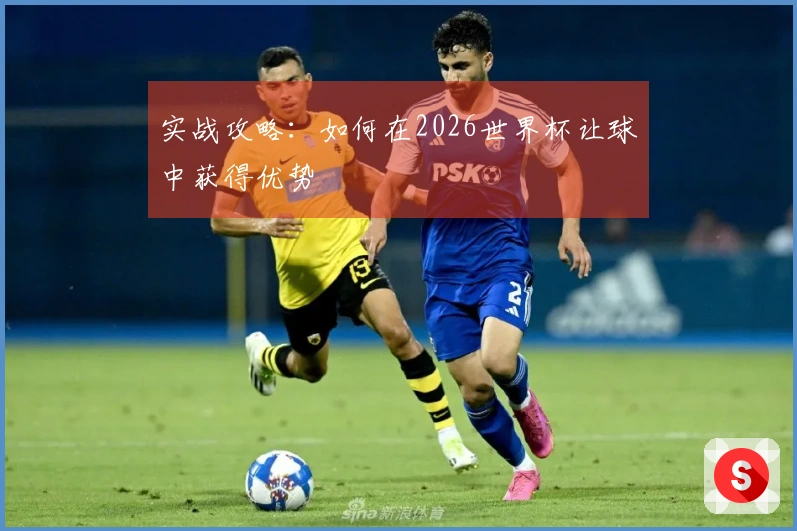 实战攻略：如何在2026世界杯让球中获得优势