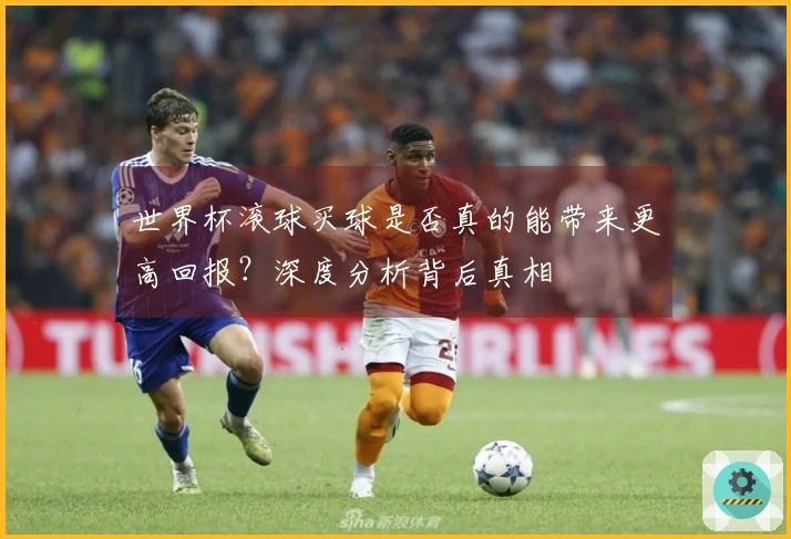 世界杯滚球买球是否真的能带来更高回报？深度分析背后真相