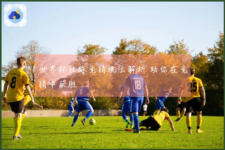 世界杯让球竞猜玩法解析 助你在竞猜中获胜