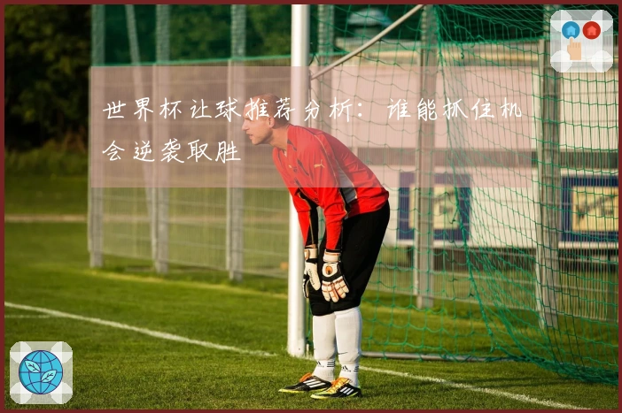 世界杯让球推荐分析：谁能抓住机会逆袭取胜