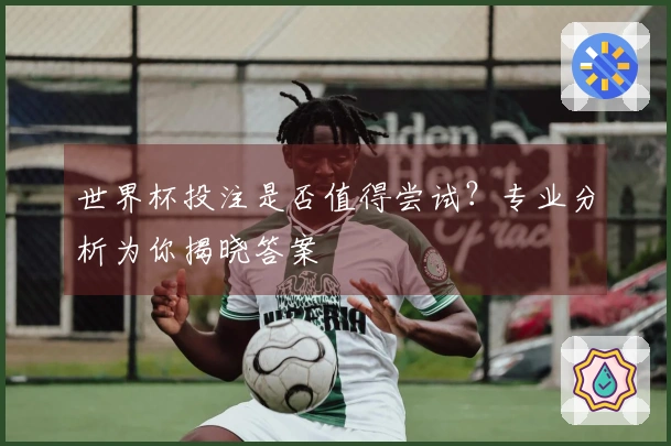 世界杯投注是否值得尝试？专业分析为你揭晓答案