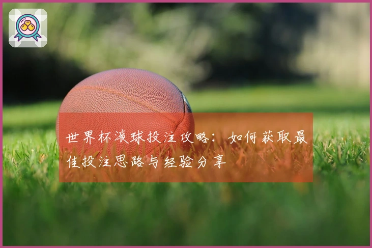 世界杯滚球投注攻略：如何获取最佳投注思路与经验分享