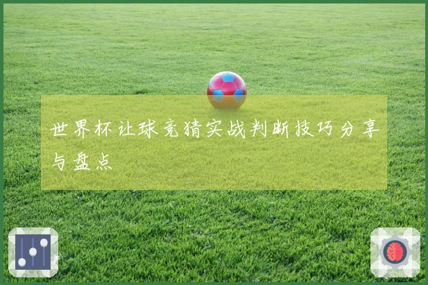 世界杯让球竞猜实战判断技巧分享与盘点