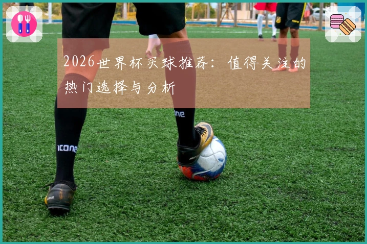 2026世界杯买球推荐：值得关注的热门选择与分析
