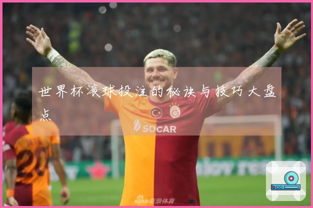 世界杯滚球投注的秘诀与技巧大盘点