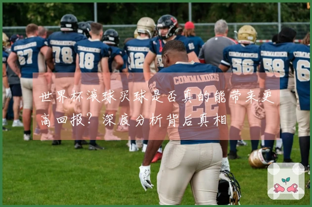 世界杯滚球买球是否真的能带来更高回报？深度分析背后真相