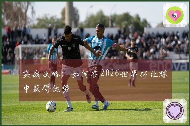 实战攻略：如何在2026世界杯让球中获得优势