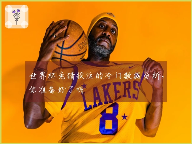 世界杯竞猜投注的冷门数据分析，你准备好了吗