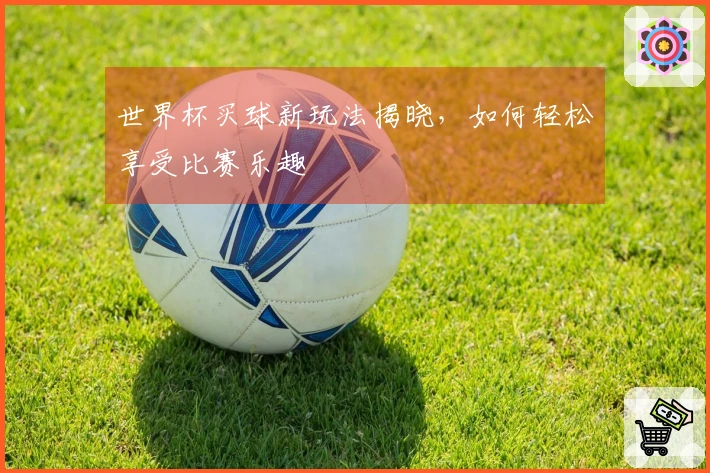 世界杯买球新玩法揭晓，如何轻松享受比赛乐趣