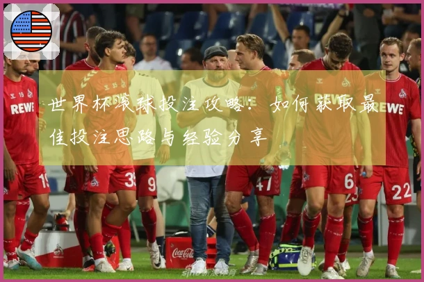 世界杯滚球投注攻略：如何获取最佳投注思路与经验分享