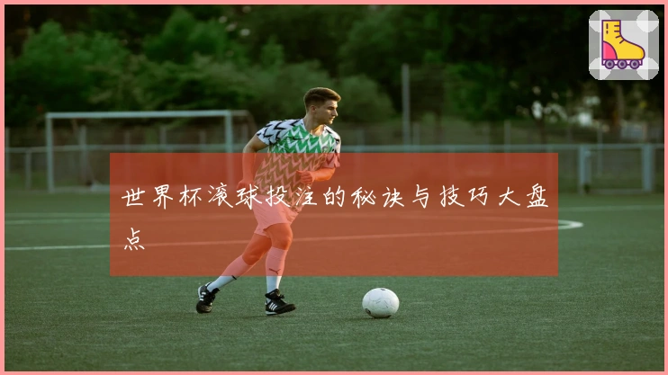 世界杯滚球投注的秘诀与技巧大盘点