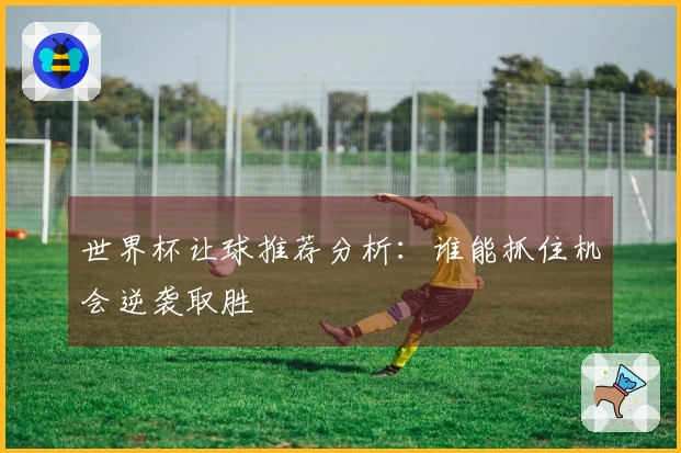 世界杯让球推荐分析：谁能抓住机会逆袭取胜