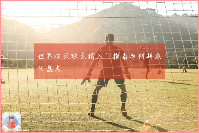 世界杯买球竞猜入门指南与判断技巧盘点