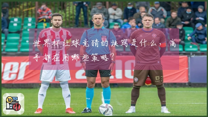 世界杯让球竞猜的诀窍是什么,高手都在用哪些策略?