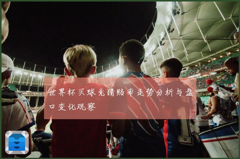 世界杯买球竞猜赔率走势分析与盘口变化观察