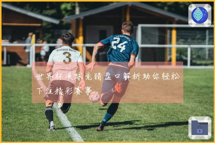 世界杯滚球竞猜盘口解析助你轻松下注精彩赛事