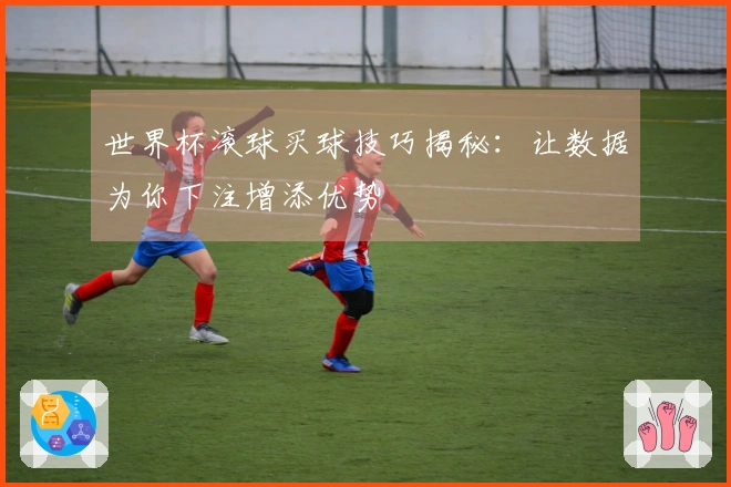世界杯滚球买球技巧揭秘：让数据为你下注增添优势