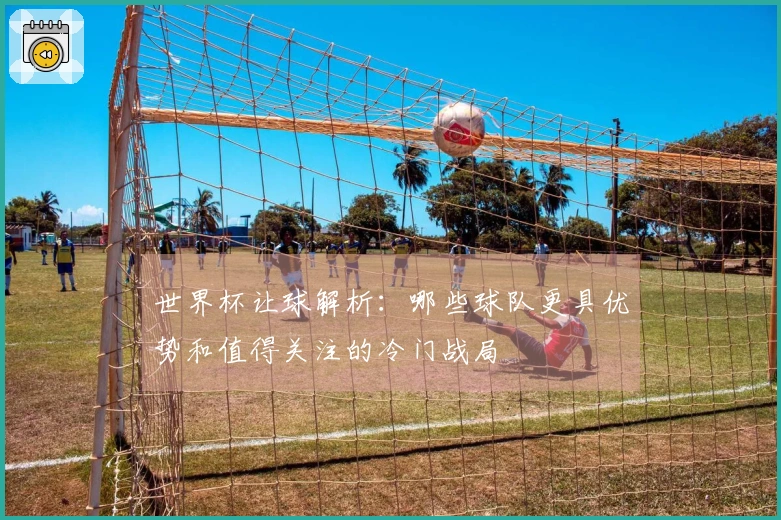 世界杯让球解析：哪些球队更具优势和值得关注的冷门战局