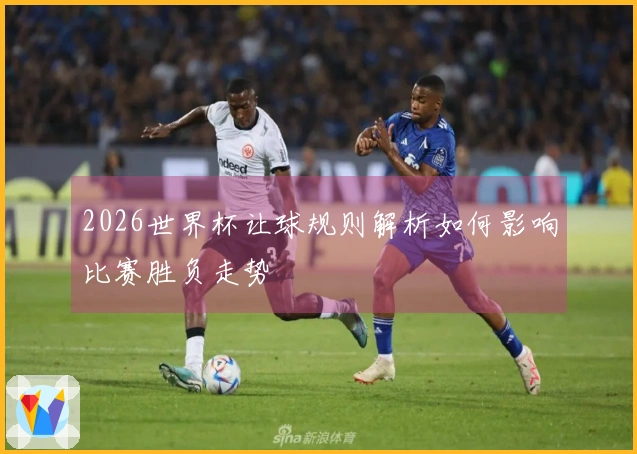 2026世界杯让球规则解析如何影响比赛胜负走势