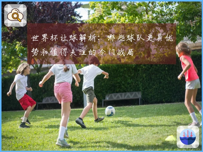 世界杯让球解析:哪些球队更具优势和值得关注的冷门战局