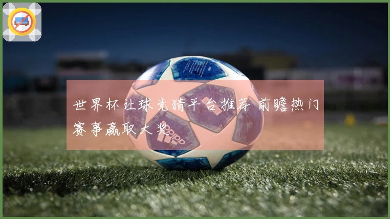 世界杯让球竞猜平台推荐 前瞻热门赛事赢取大奖