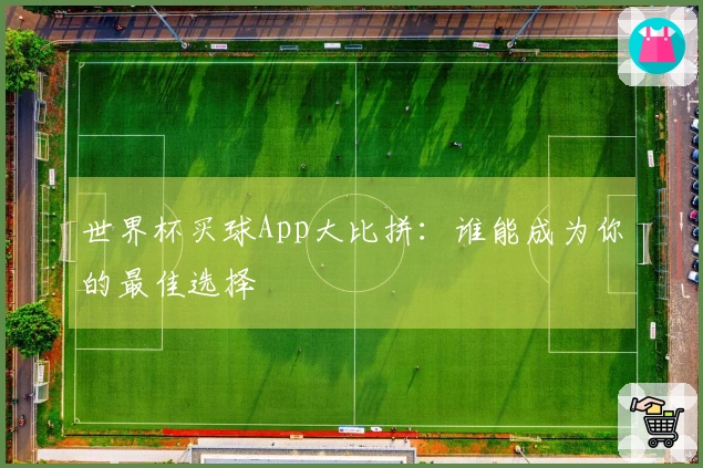 世界杯买球App大比拼：谁能成为你的最佳选择