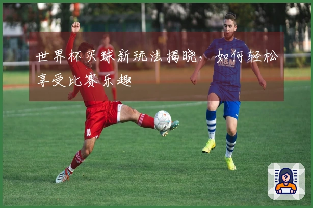 世界杯买球新玩法揭晓，如何轻松享受比赛乐趣